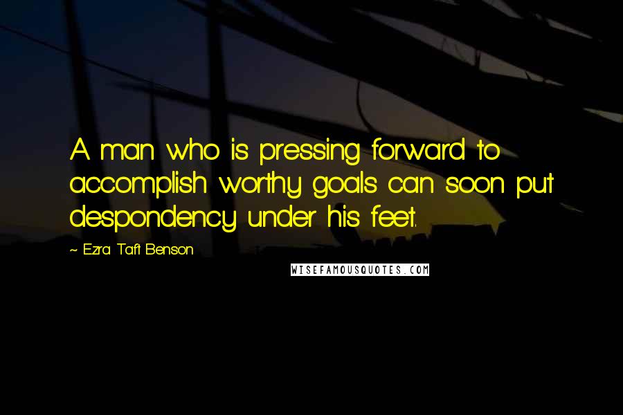 Ezra Taft Benson Quotes: A man who is pressing forward to accomplish worthy goals can soon put despondency under his feet.