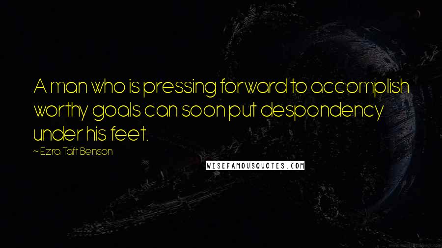 Ezra Taft Benson Quotes: A man who is pressing forward to accomplish worthy goals can soon put despondency under his feet.