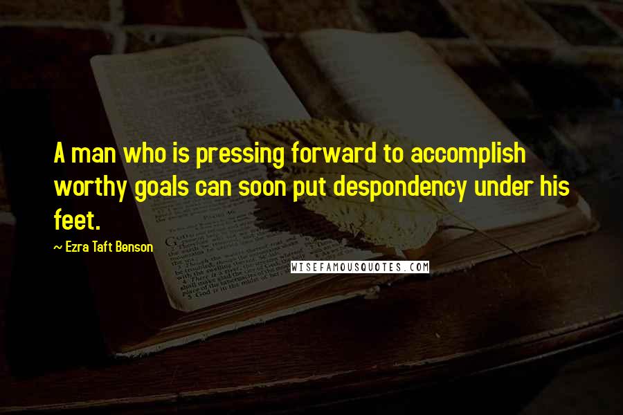 Ezra Taft Benson Quotes: A man who is pressing forward to accomplish worthy goals can soon put despondency under his feet.