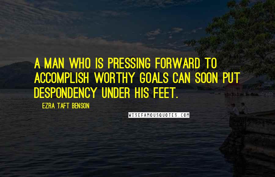 Ezra Taft Benson Quotes: A man who is pressing forward to accomplish worthy goals can soon put despondency under his feet.