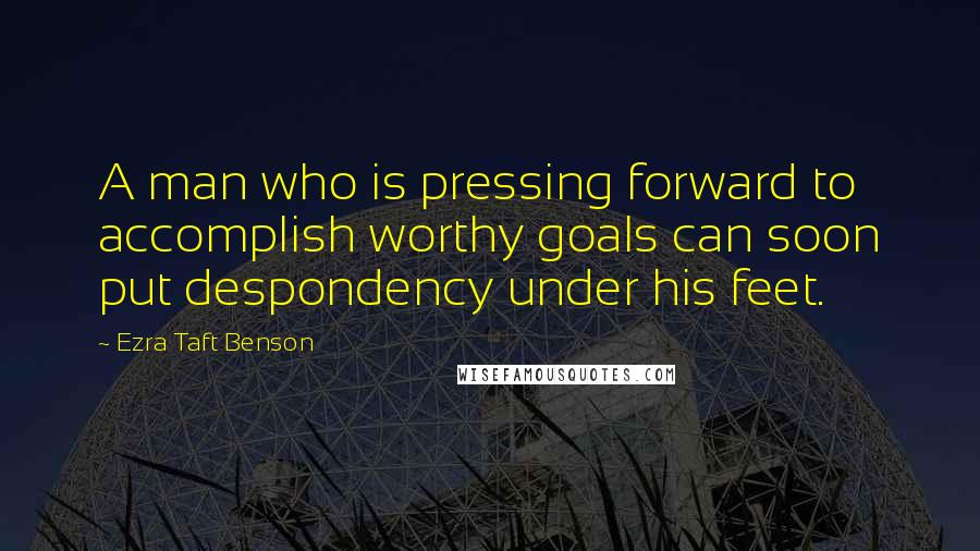 Ezra Taft Benson Quotes: A man who is pressing forward to accomplish worthy goals can soon put despondency under his feet.