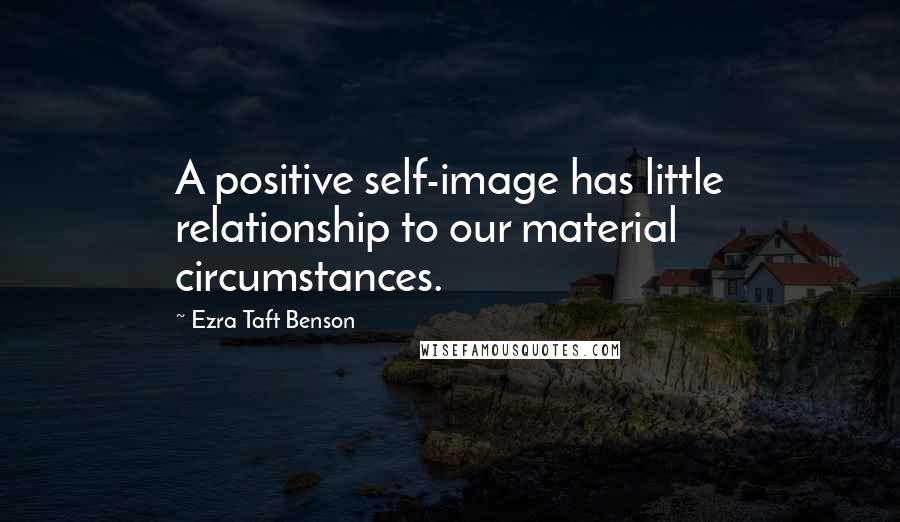 Ezra Taft Benson Quotes: A positive self-image has little relationship to our material circumstances.
