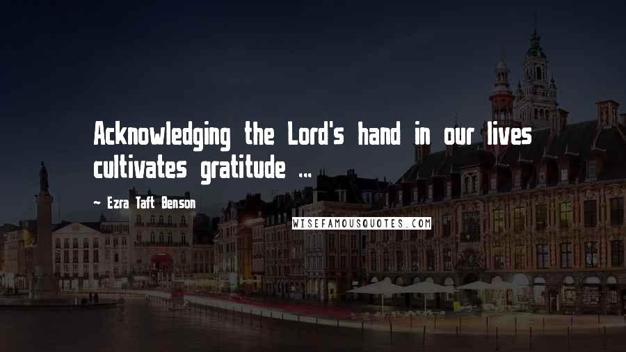 Ezra Taft Benson Quotes: Acknowledging the Lord's hand in our lives cultivates gratitude ...