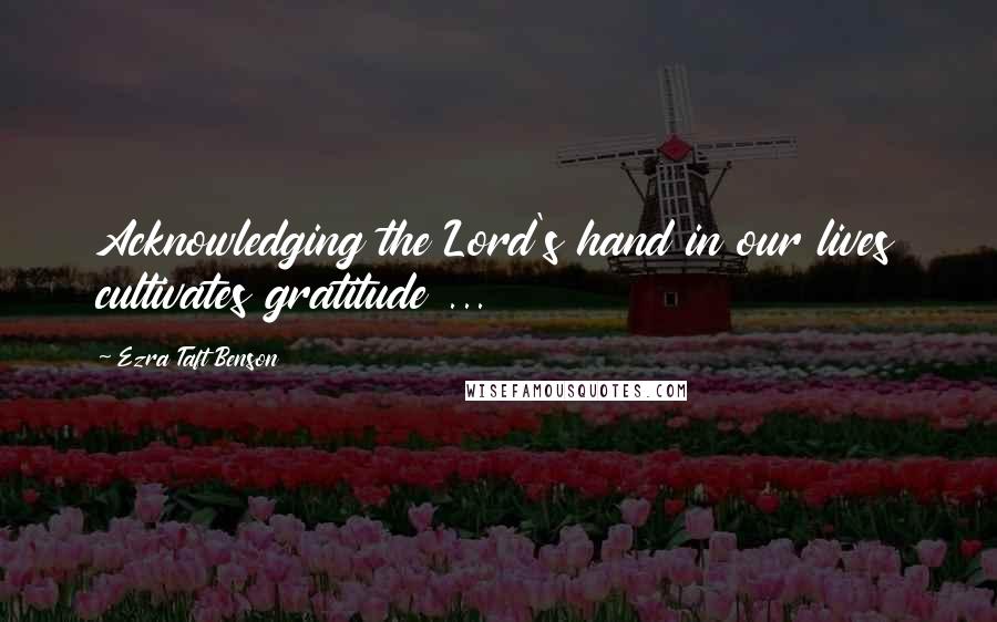 Ezra Taft Benson Quotes: Acknowledging the Lord's hand in our lives cultivates gratitude ...