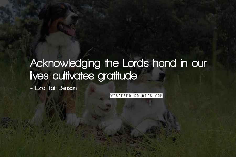 Ezra Taft Benson Quotes: Acknowledging the Lord's hand in our lives cultivates gratitude ...