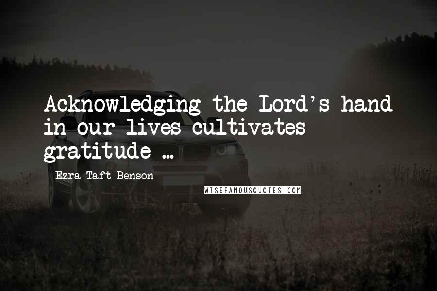 Ezra Taft Benson Quotes: Acknowledging the Lord's hand in our lives cultivates gratitude ...