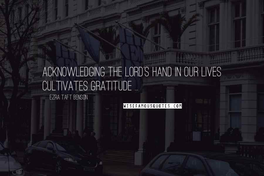 Ezra Taft Benson Quotes: Acknowledging the Lord's hand in our lives cultivates gratitude ...