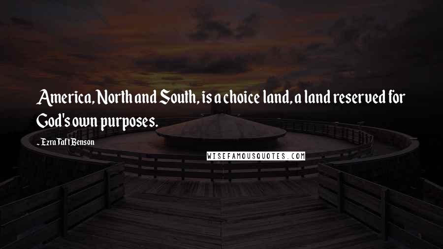 Ezra Taft Benson Quotes: America, North and South, is a choice land, a land reserved for God's own purposes.