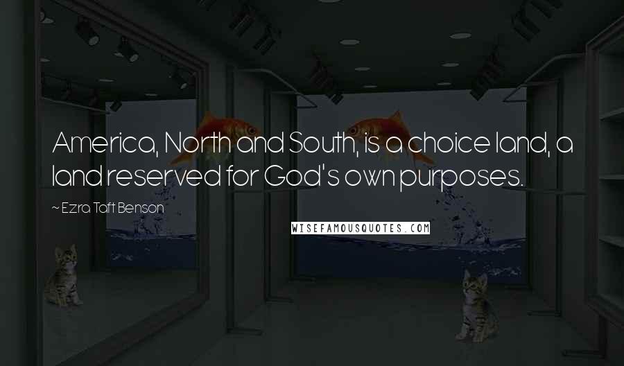 Ezra Taft Benson Quotes: America, North and South, is a choice land, a land reserved for God's own purposes.