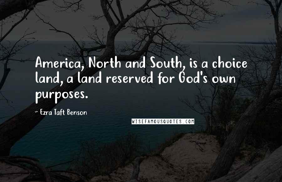 Ezra Taft Benson Quotes: America, North and South, is a choice land, a land reserved for God's own purposes.