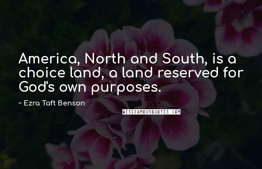 Ezra Taft Benson Quotes: America, North and South, is a choice land, a land reserved for God's own purposes.