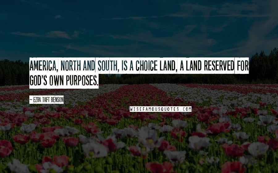 Ezra Taft Benson Quotes: America, North and South, is a choice land, a land reserved for God's own purposes.