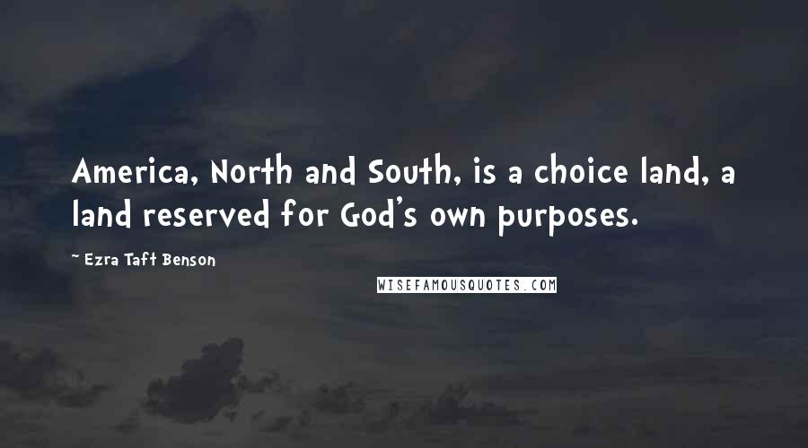 Ezra Taft Benson Quotes: America, North and South, is a choice land, a land reserved for God's own purposes.