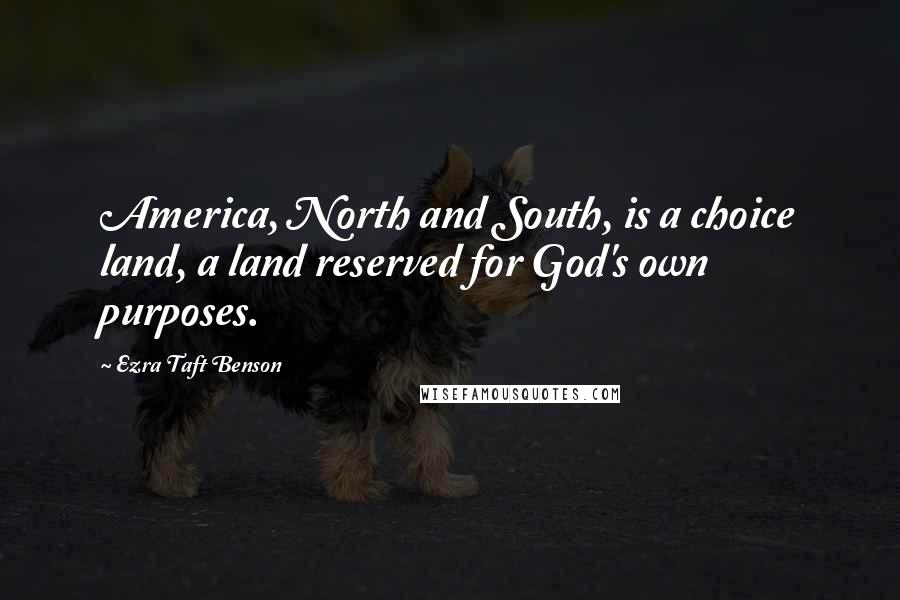 Ezra Taft Benson Quotes: America, North and South, is a choice land, a land reserved for God's own purposes.