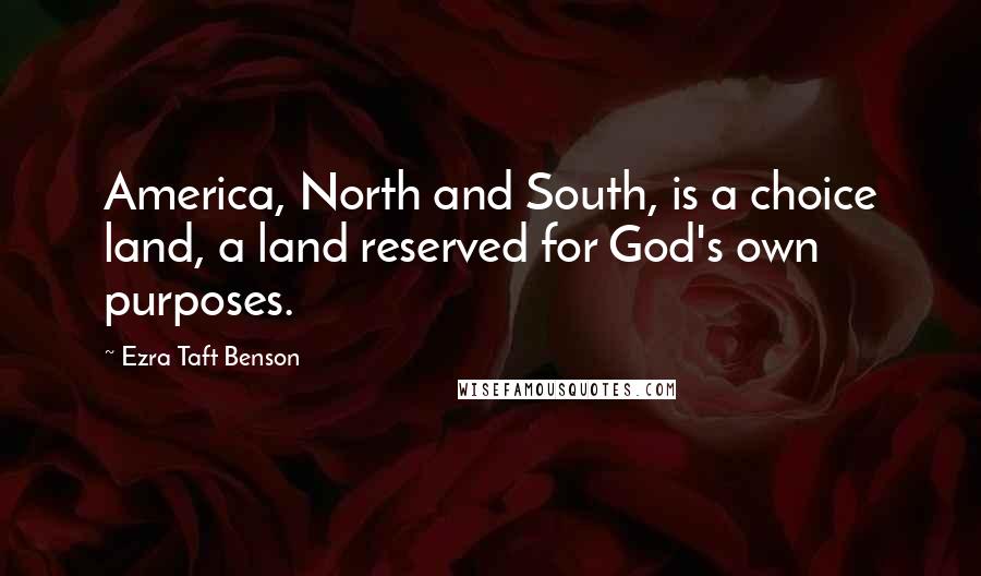 Ezra Taft Benson Quotes: America, North and South, is a choice land, a land reserved for God's own purposes.