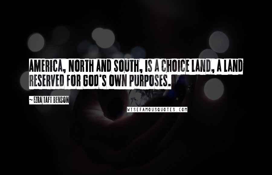 Ezra Taft Benson Quotes: America, North and South, is a choice land, a land reserved for God's own purposes.