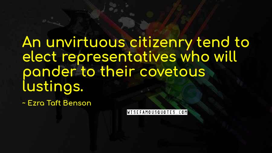 Ezra Taft Benson Quotes: An unvirtuous citizenry tend to elect representatives who will pander to their covetous lustings.