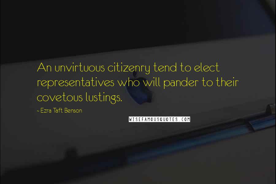 Ezra Taft Benson Quotes: An unvirtuous citizenry tend to elect representatives who will pander to their covetous lustings.