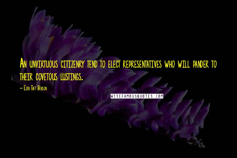 Ezra Taft Benson Quotes: An unvirtuous citizenry tend to elect representatives who will pander to their covetous lustings.