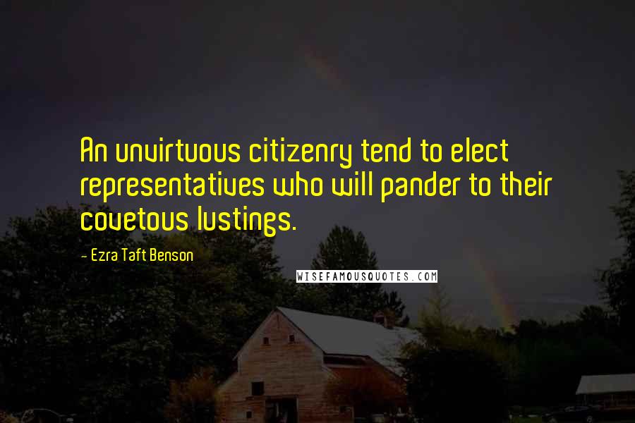 Ezra Taft Benson Quotes: An unvirtuous citizenry tend to elect representatives who will pander to their covetous lustings.
