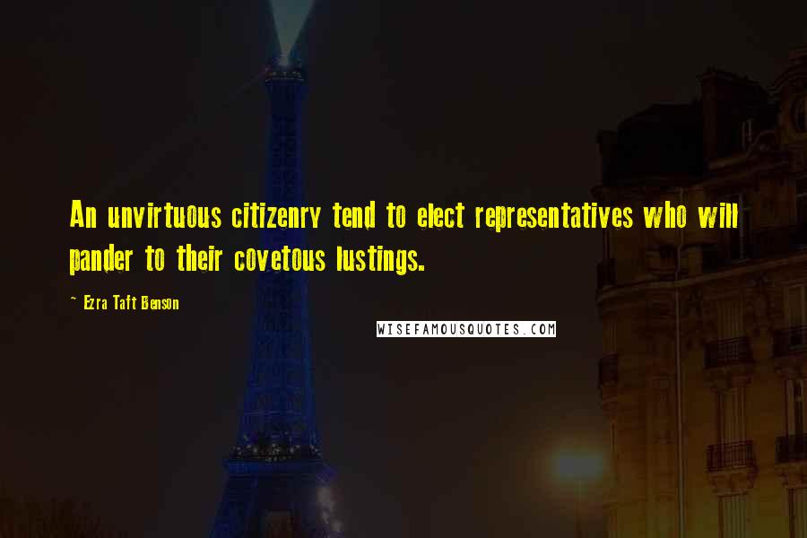 Ezra Taft Benson Quotes: An unvirtuous citizenry tend to elect representatives who will pander to their covetous lustings.