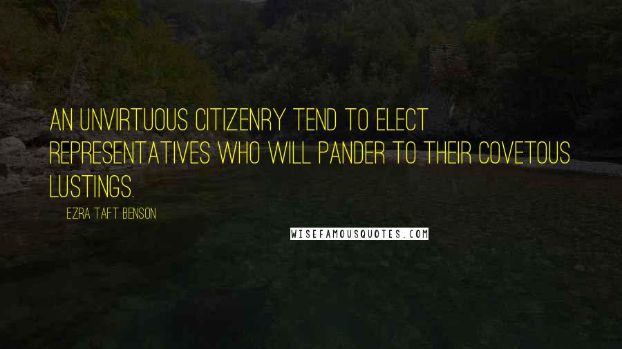 Ezra Taft Benson Quotes: An unvirtuous citizenry tend to elect representatives who will pander to their covetous lustings.