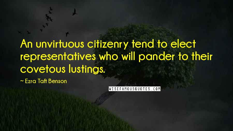 Ezra Taft Benson Quotes: An unvirtuous citizenry tend to elect representatives who will pander to their covetous lustings.