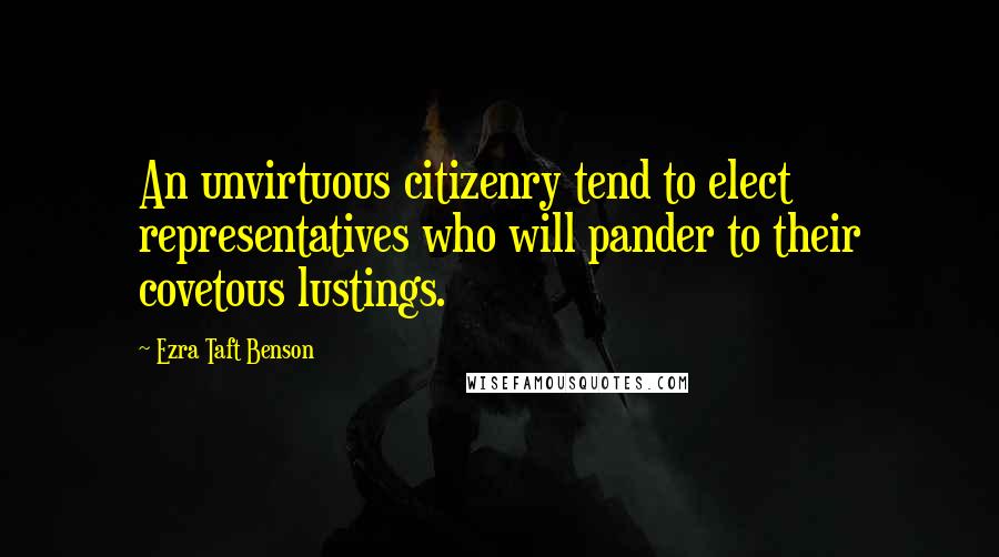 Ezra Taft Benson Quotes: An unvirtuous citizenry tend to elect representatives who will pander to their covetous lustings.