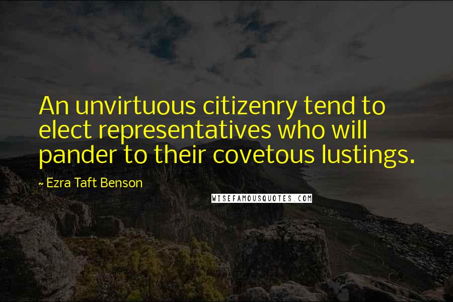 Ezra Taft Benson Quotes: An unvirtuous citizenry tend to elect representatives who will pander to their covetous lustings.