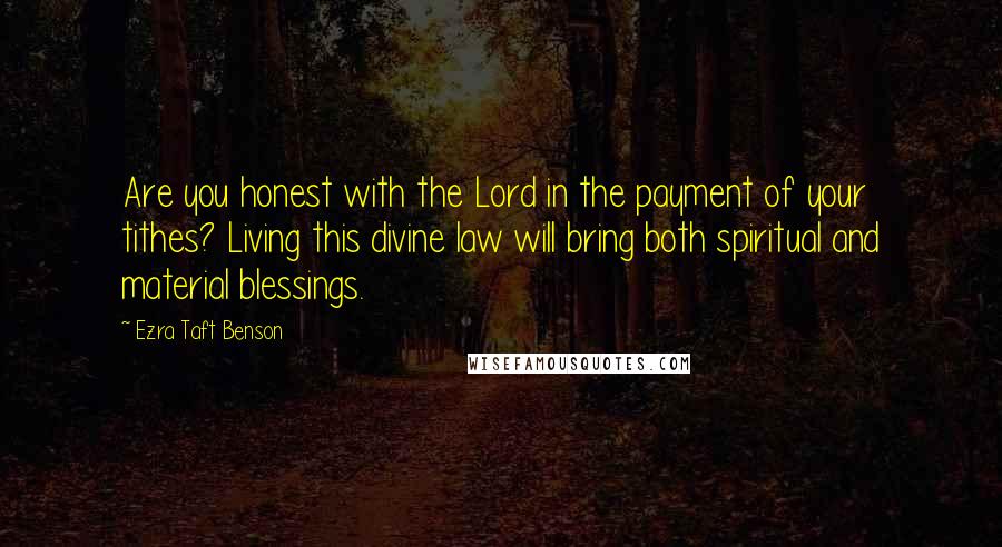 Ezra Taft Benson Quotes: Are you honest with the Lord in the payment of your tithes? Living this divine law will bring both spiritual and material blessings.