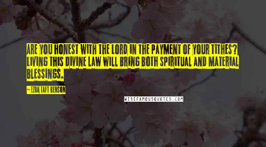 Ezra Taft Benson Quotes: Are you honest with the Lord in the payment of your tithes? Living this divine law will bring both spiritual and material blessings.