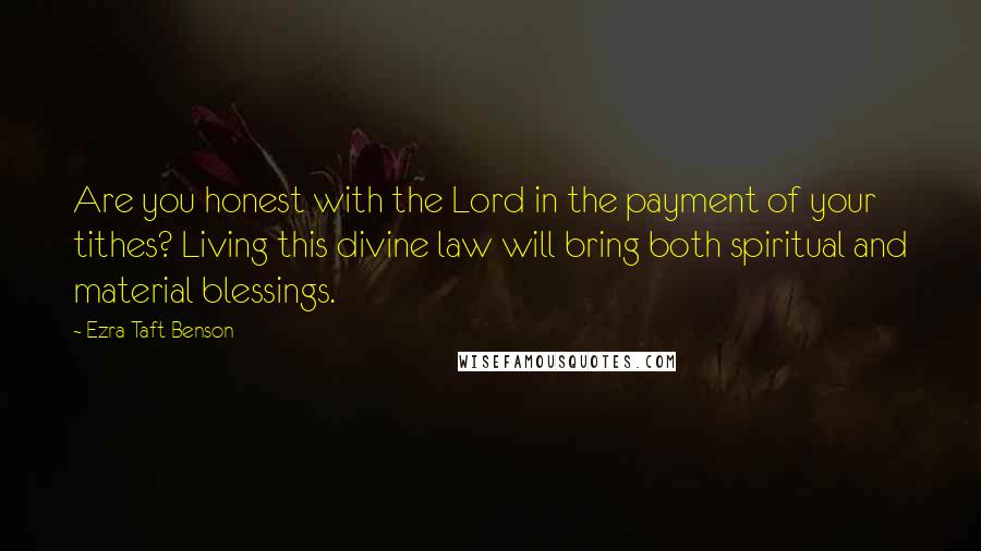 Ezra Taft Benson Quotes: Are you honest with the Lord in the payment of your tithes? Living this divine law will bring both spiritual and material blessings.