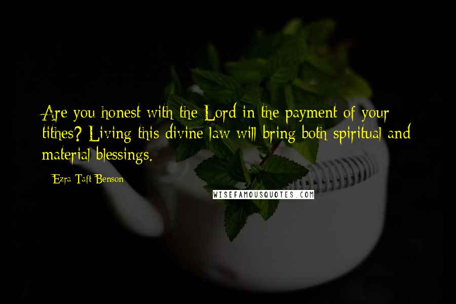 Ezra Taft Benson Quotes: Are you honest with the Lord in the payment of your tithes? Living this divine law will bring both spiritual and material blessings.