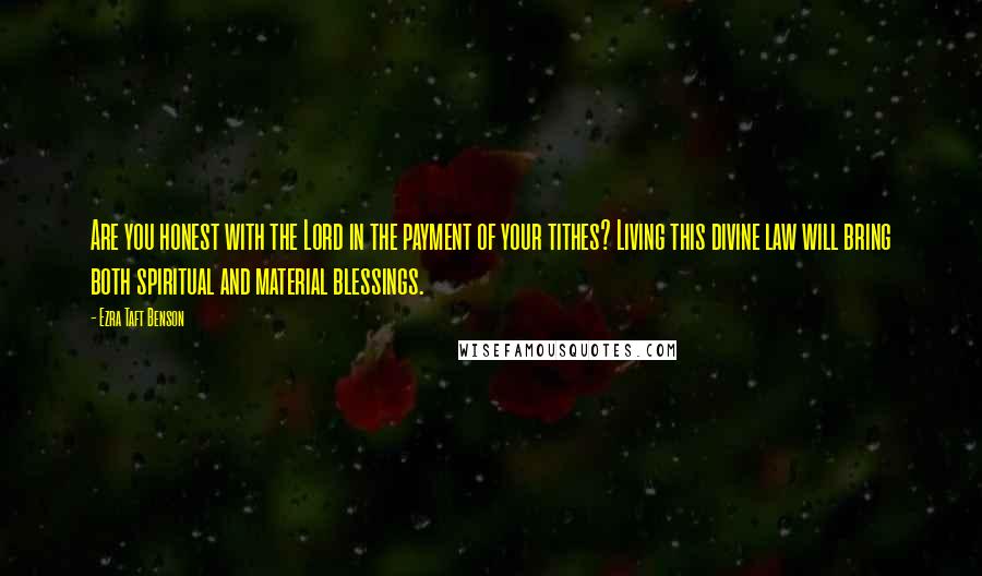 Ezra Taft Benson Quotes: Are you honest with the Lord in the payment of your tithes? Living this divine law will bring both spiritual and material blessings.