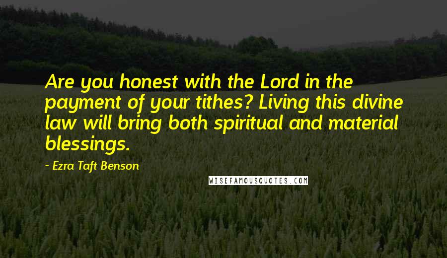 Ezra Taft Benson Quotes: Are you honest with the Lord in the payment of your tithes? Living this divine law will bring both spiritual and material blessings.