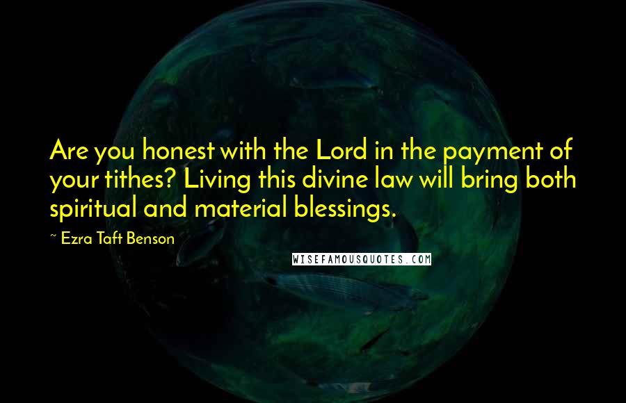 Ezra Taft Benson Quotes: Are you honest with the Lord in the payment of your tithes? Living this divine law will bring both spiritual and material blessings.