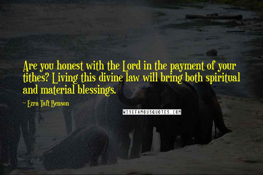 Ezra Taft Benson Quotes: Are you honest with the Lord in the payment of your tithes? Living this divine law will bring both spiritual and material blessings.