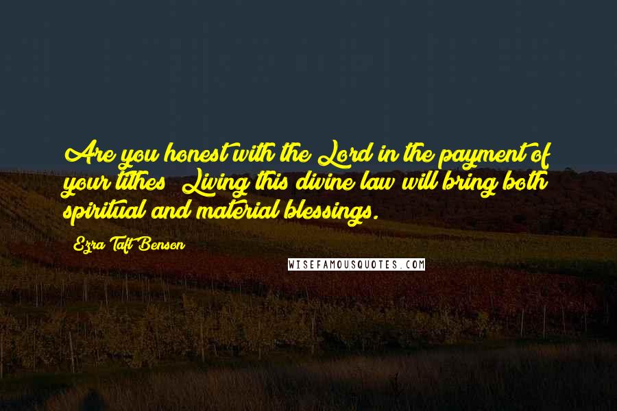 Ezra Taft Benson Quotes: Are you honest with the Lord in the payment of your tithes? Living this divine law will bring both spiritual and material blessings.