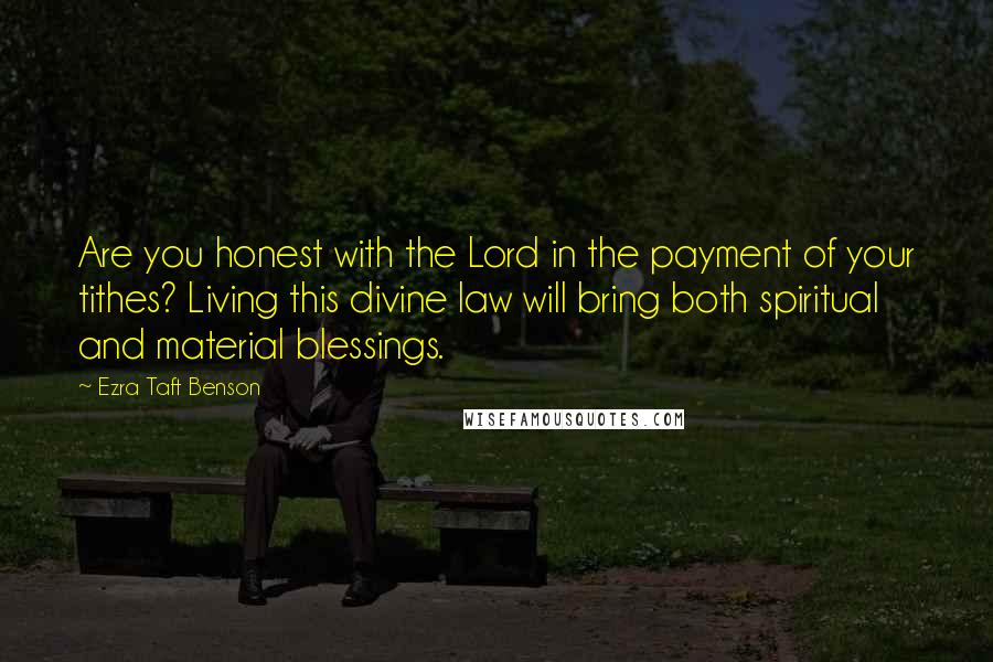 Ezra Taft Benson Quotes: Are you honest with the Lord in the payment of your tithes? Living this divine law will bring both spiritual and material blessings.