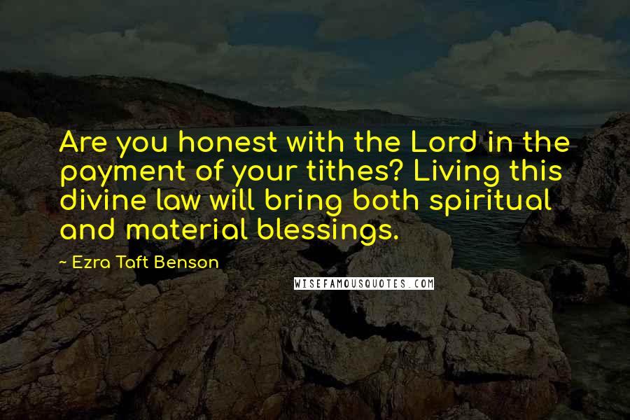 Ezra Taft Benson Quotes: Are you honest with the Lord in the payment of your tithes? Living this divine law will bring both spiritual and material blessings.