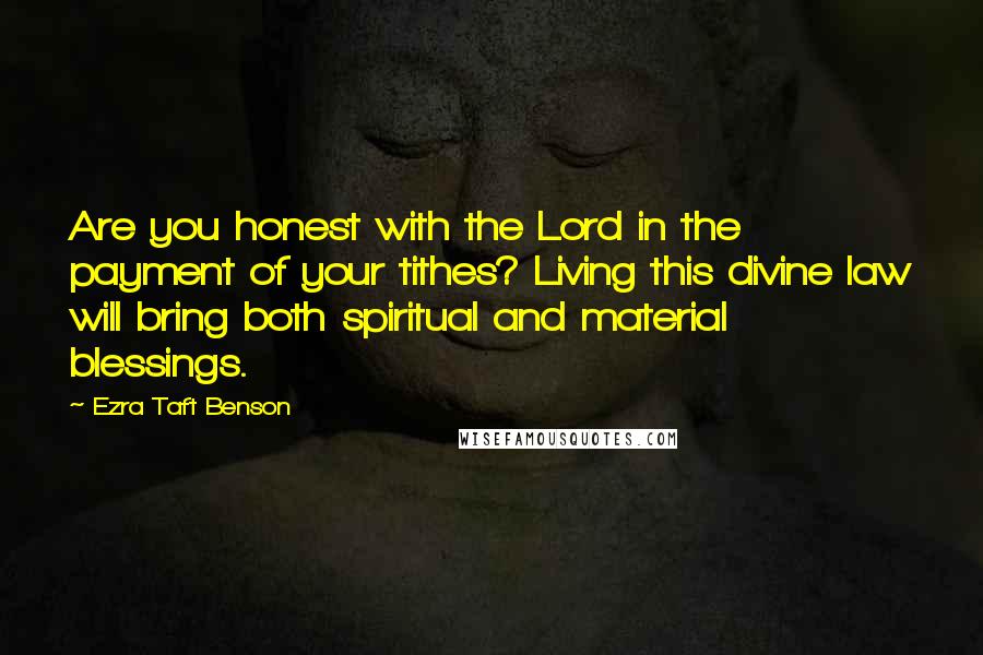 Ezra Taft Benson Quotes: Are you honest with the Lord in the payment of your tithes? Living this divine law will bring both spiritual and material blessings.