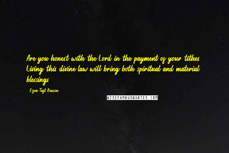 Ezra Taft Benson Quotes: Are you honest with the Lord in the payment of your tithes? Living this divine law will bring both spiritual and material blessings.