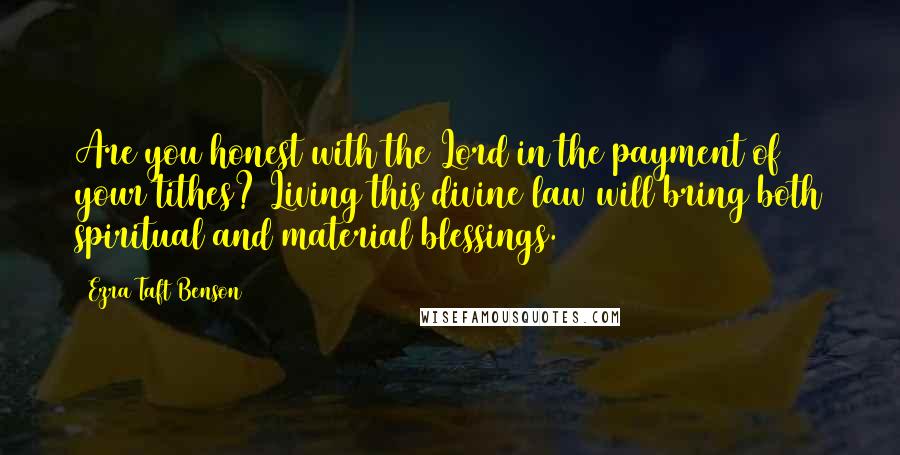 Ezra Taft Benson Quotes: Are you honest with the Lord in the payment of your tithes? Living this divine law will bring both spiritual and material blessings.