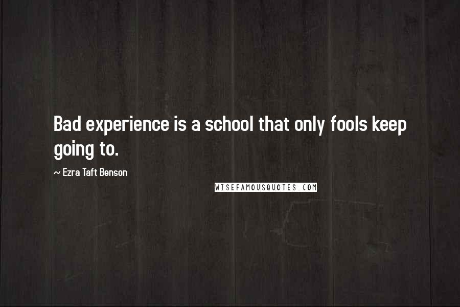 Ezra Taft Benson Quotes: Bad experience is a school that only fools keep going to.