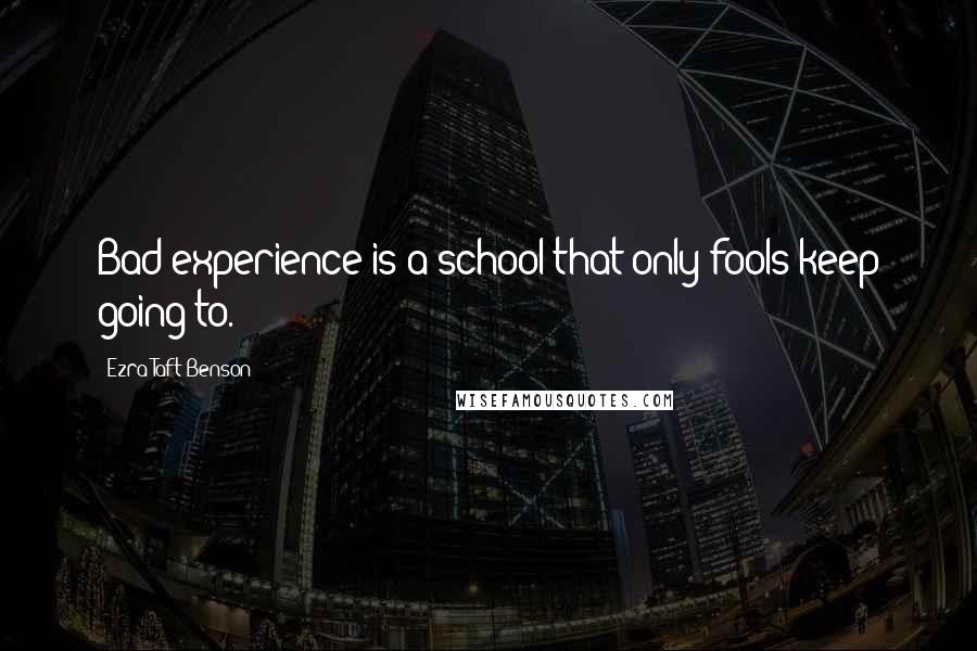 Ezra Taft Benson Quotes: Bad experience is a school that only fools keep going to.