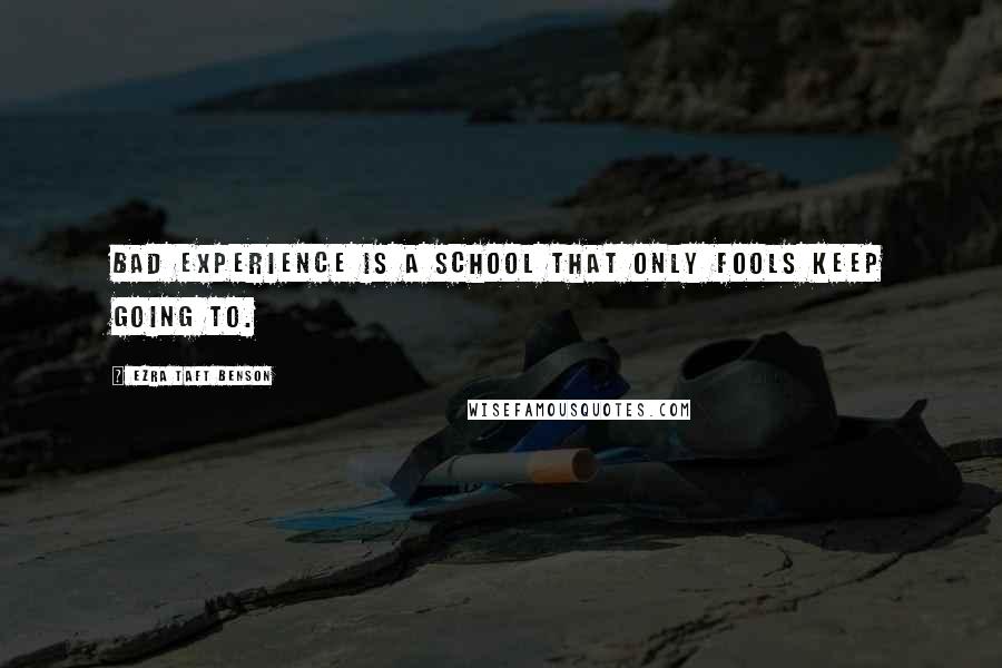 Ezra Taft Benson Quotes: Bad experience is a school that only fools keep going to.