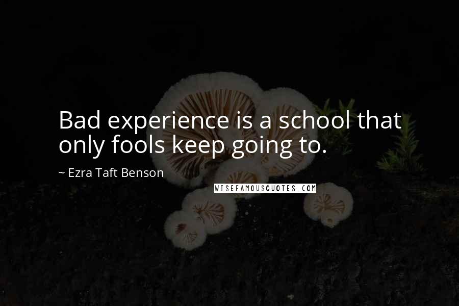 Ezra Taft Benson Quotes: Bad experience is a school that only fools keep going to.