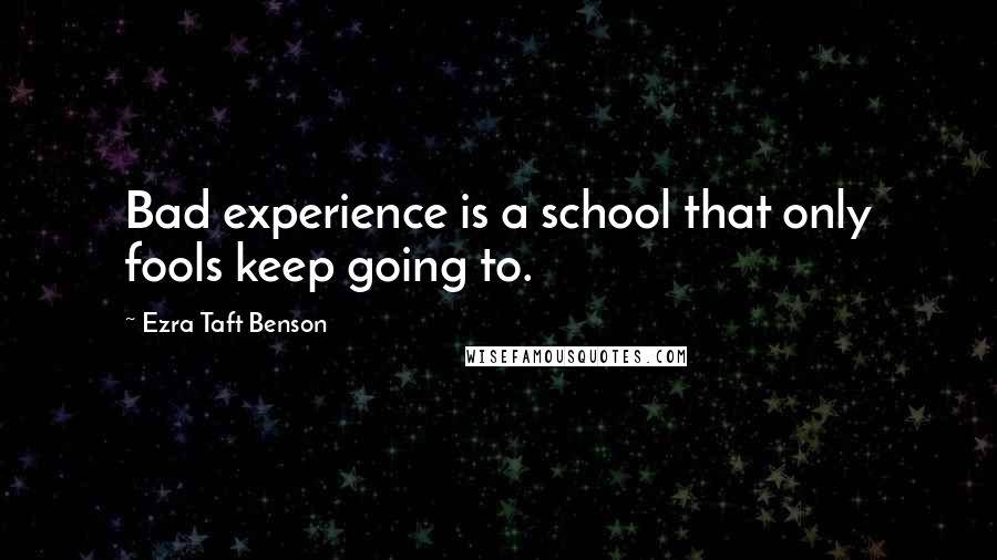 Ezra Taft Benson Quotes: Bad experience is a school that only fools keep going to.