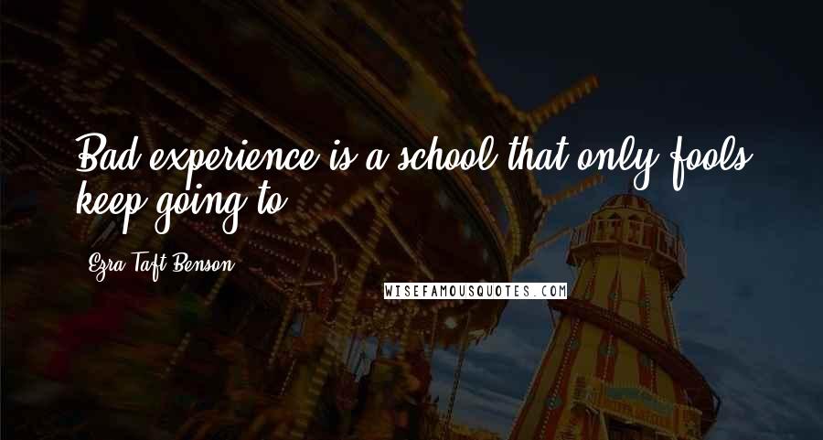 Ezra Taft Benson Quotes: Bad experience is a school that only fools keep going to.