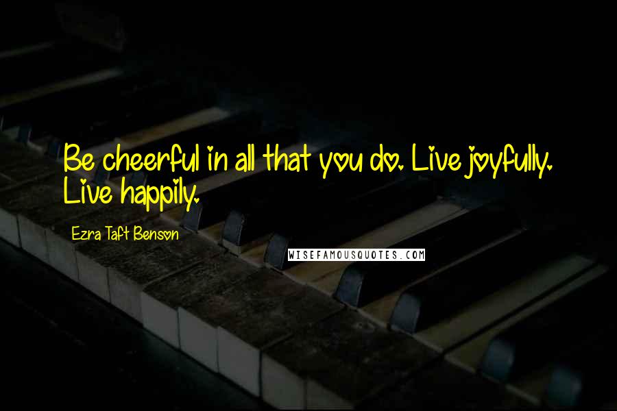 Ezra Taft Benson Quotes: Be cheerful in all that you do. Live joyfully. Live happily.
